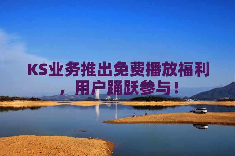 KS业务推出免费播放福利，用户踊跃参与！