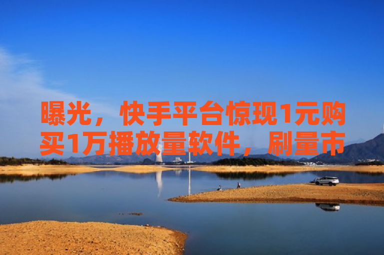 曝光，快手平台惊现1元购买1万播放量软件，刷量市场再掀波澜