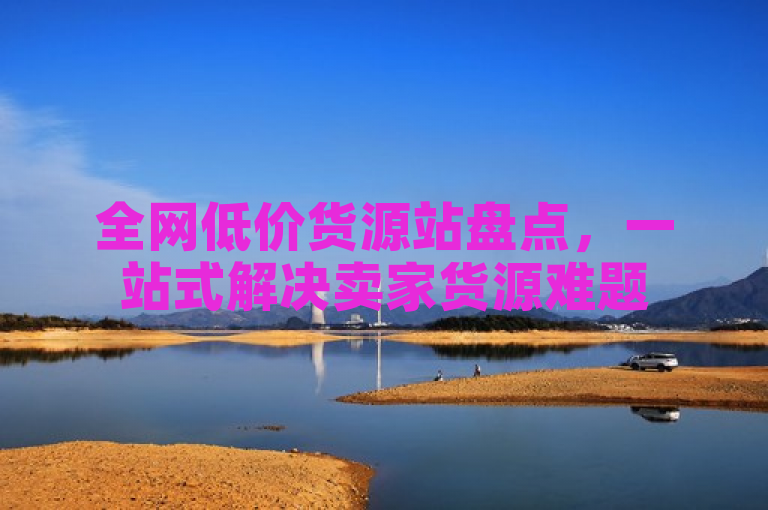全网低价货源站盘点,一站式解决卖家货源难题