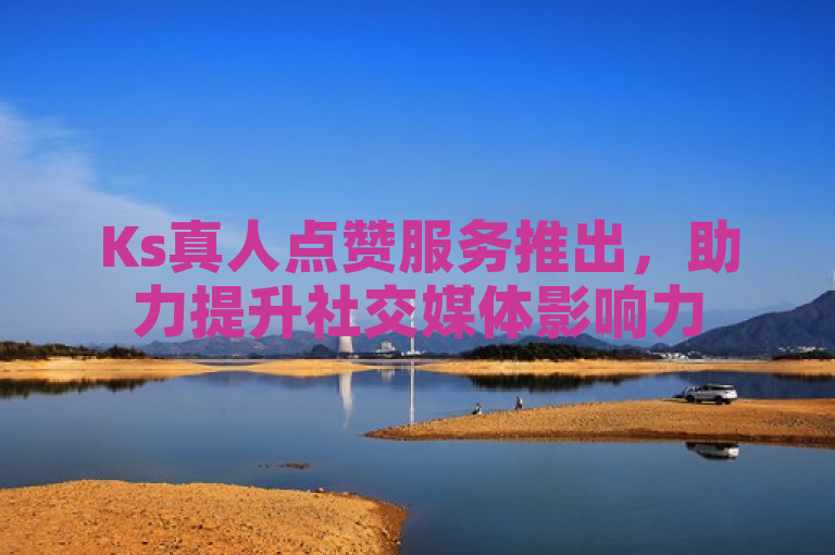 Ks真人点赞服务推出，助力提升社交媒体影响力