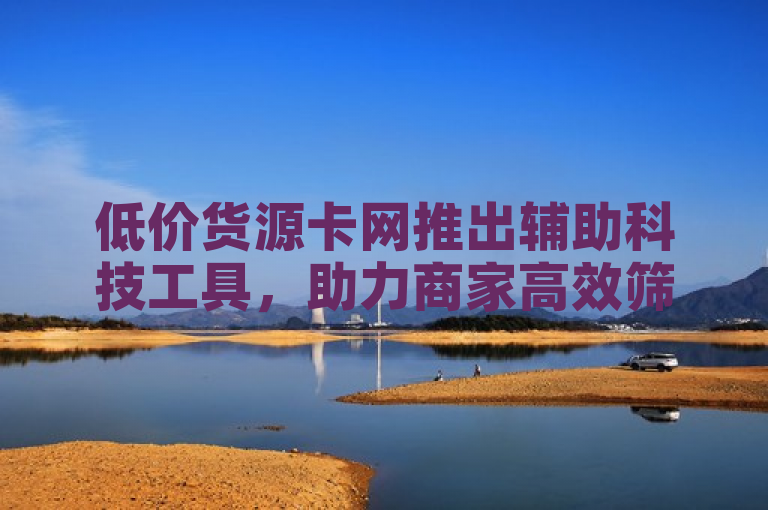 低价货源卡网推出辅助科技工具，助力商家高效筛选高性价比货源