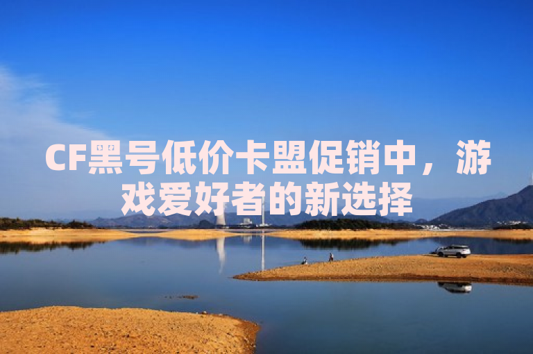 CF黑号低价卡盟促销中，游戏爱好者的新选择