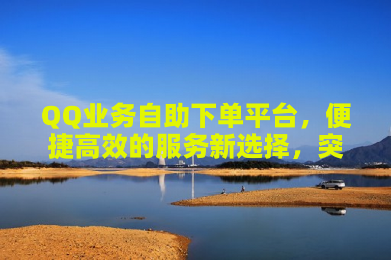 QQ业务自助下单平台，便捷高效的服务新选择，突出了该平台的实用性和便捷性，同时暗示了它是用户在处理QQ相关业务时的一个优选。