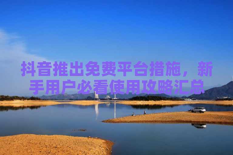 抖音推出免费平台措施，新手用户必看使用攻略汇总！