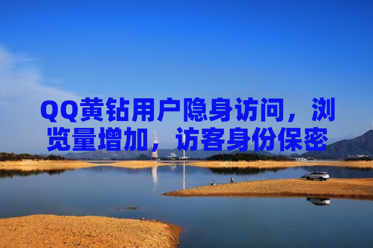 QQ黄钻用户隐身访问，浏览量增加，访客身份保密，简洁明了地概括了QQ黄钻用户的隐身访问功能。当黄钻用户隐身访问其他用户的空间时，虽然浏览量或访客数会增加，但访问者的具体身份将不会被显示，从而保护了用户的隐私。