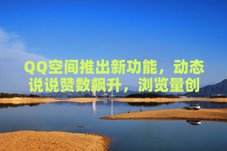 QQ空间推出新功能，动态说说赞数飙升，浏览量创新高
