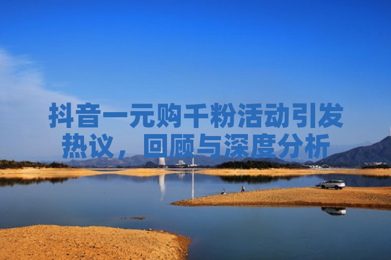 抖音一元购千粉活动引发热议，回顾与深度分析