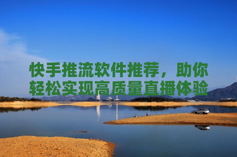 快手推流软件推荐，助你轻松实现高质量直播体验