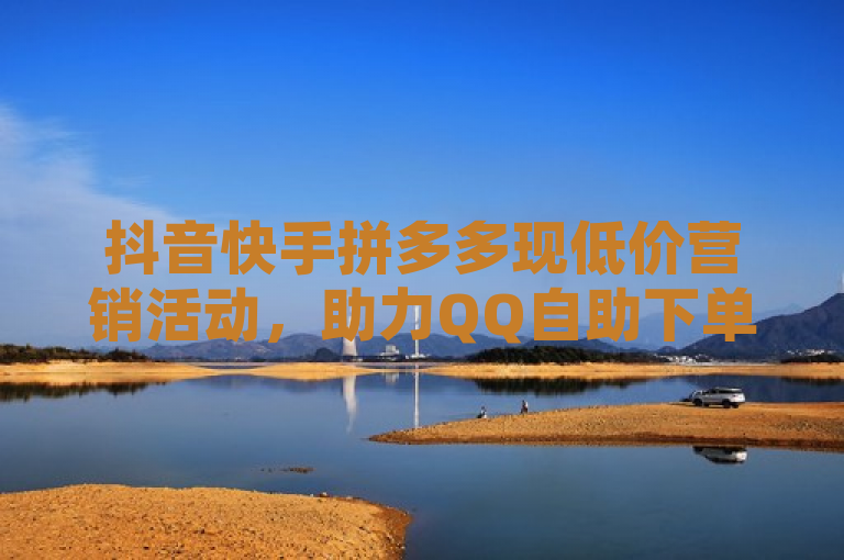抖音快手拼多多现低价营销活动，助力QQ自助下单服务平台，简洁明了地概括了您提供的内容，突出了抖音、快手和拼多多三个平台的低价营销活动，以及这些活动对QQ自助下单服务平台的助力作用。希望这个标题能够满足您的需求。如果您还有其他问题，请随时问我。