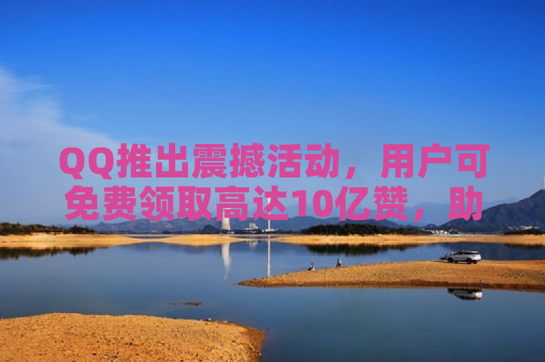 QQ推出震撼活动，用户可免费领取高达10亿赞，助力社交互动！