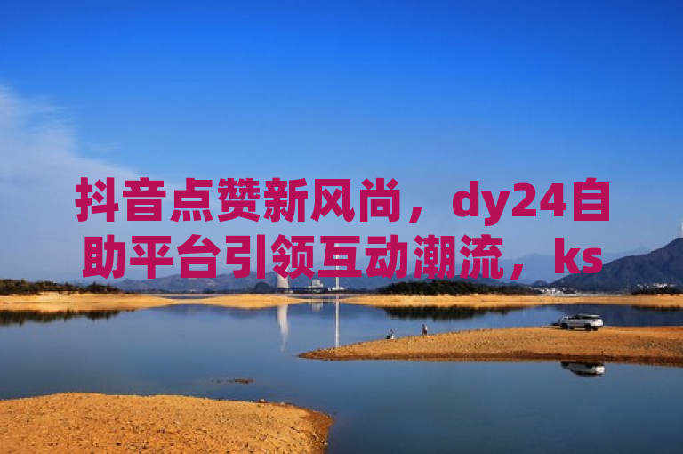 抖音点赞新风尚，dy24自助平台引领互动潮流，ks超级粉丝软件助力影响力升级，简洁明了地概括了所提供的内容，同时使用了积极向上的词汇来吸引读者的注意力。