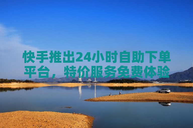 快手推出24小时自助下单平台，特价服务免费体验