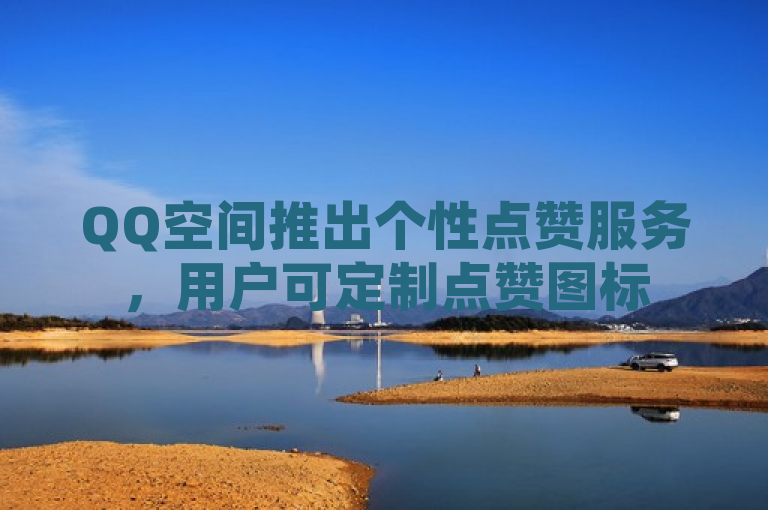 QQ空间推出个性点赞服务,用户可定制点赞图标