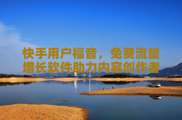 快手用户福音，免费流量增长软件助力内容创作者提升曝光