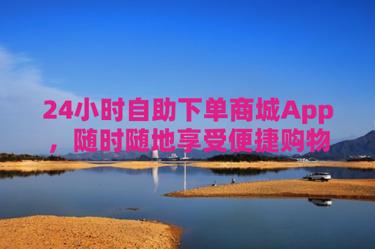 24小时自助下单商城App,随时随地享受便捷购物新体验