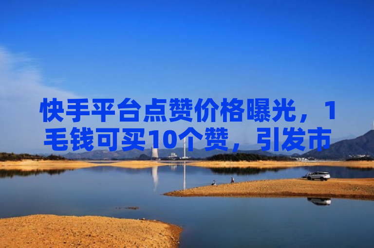 快手平台点赞价格曝光，1毛钱可买10个赞，引发市场关注