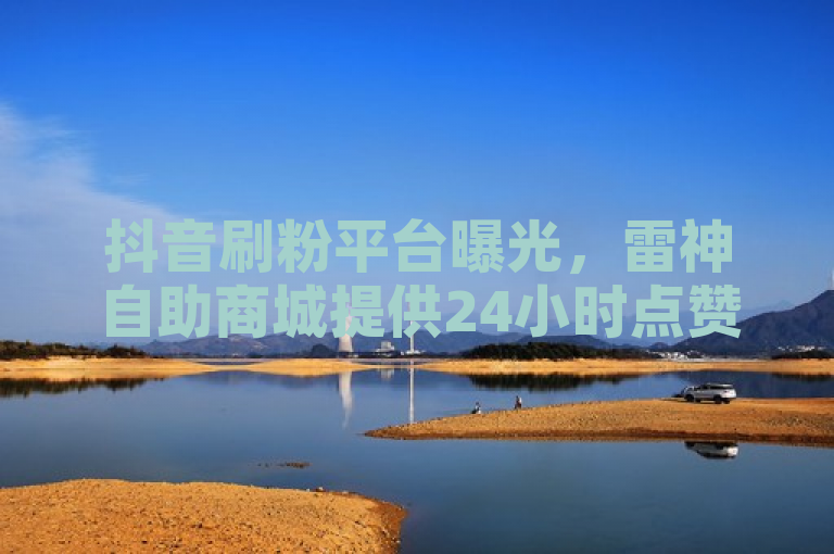 抖音刷粉平台曝光，雷神自助商城提供24小时点赞与拼多多助力服务