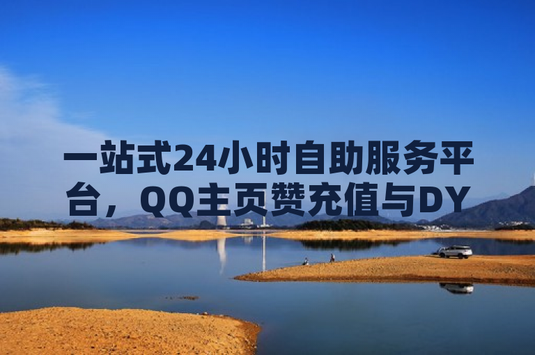 一站式24小时自助服务平台，QQ主页赞充值与DY赞下单平台全新上线