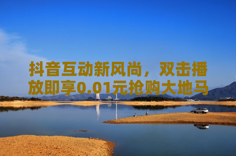抖音互动新风尚，双击播放即享0.01元抢购大地马山房产资格，简洁明了地概括了活动的核心内容，即通过抖音平台参与互动（双击播放视频），用户有机会以极低的价格（0.01元）获得参与抢购大地马山房产的资格。这样的标题既突出了活动的趣味性和参与门槛之低，也吸引了目标受众的注意，符合新闻标题的写作要求。