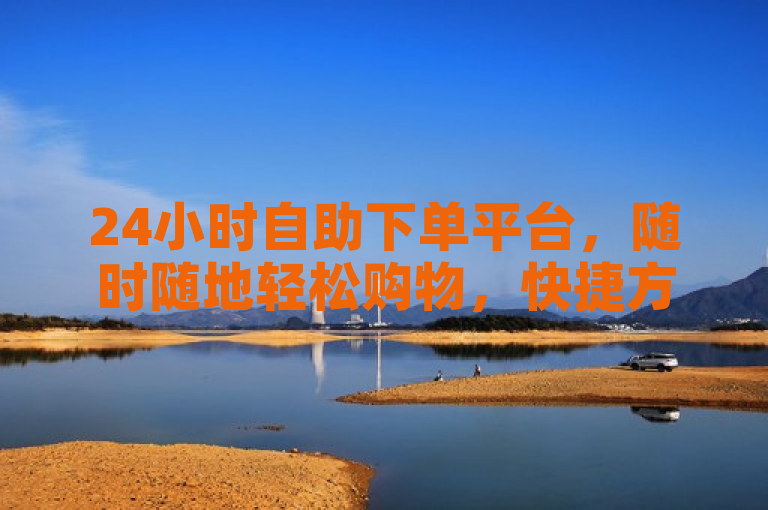 24小时自助下单平台，随时随地轻松购物，快捷方便！