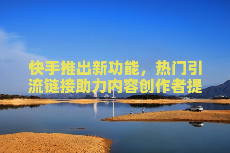 快手推出新功能，热门引流链接助力内容创作者提升曝光度