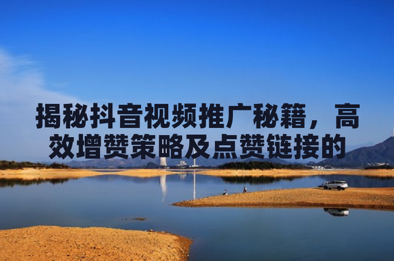 揭秘抖音视频推广秘籍，高效增赞策略及点赞链接的多种推广途径