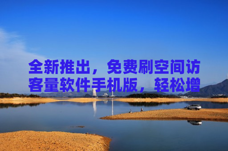 全新推出，免费刷空间访客量软件手机版，轻松增加1000访客量！
