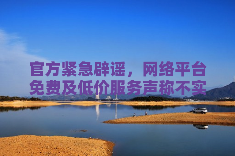 官方紧急辟谣，网络平台免费及低价服务声称不实，警惕虚假宣传