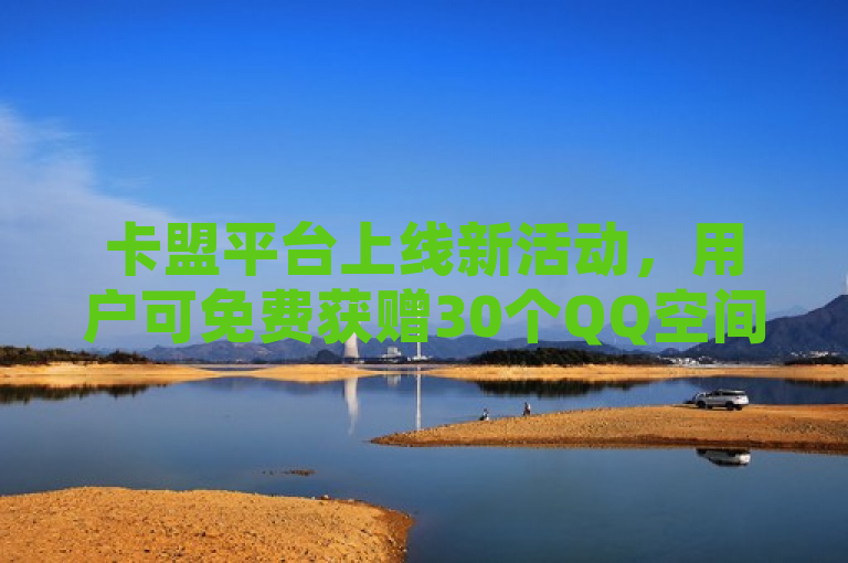 卡盟平台上线新活动，用户可免费获赠30个QQ空间说说赞