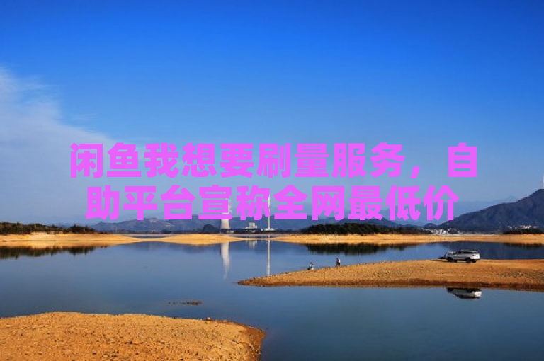 闲鱼我想要刷量服务，自助平台宣称全网最低价