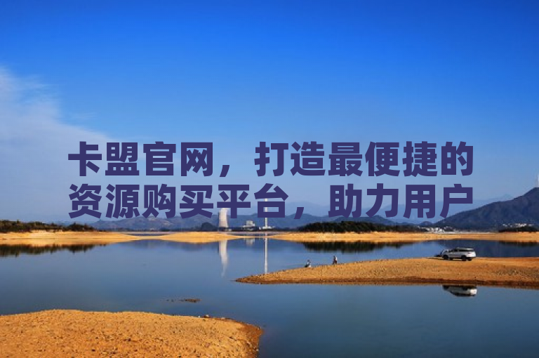 卡盟官网，打造最便捷的资源购买平台，助力用户轻松获取虚拟商品
