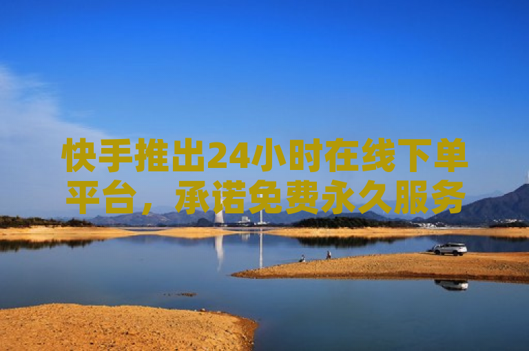 快手推出24小时在线下单平台，承诺免费永久服务及一键涨粉功能