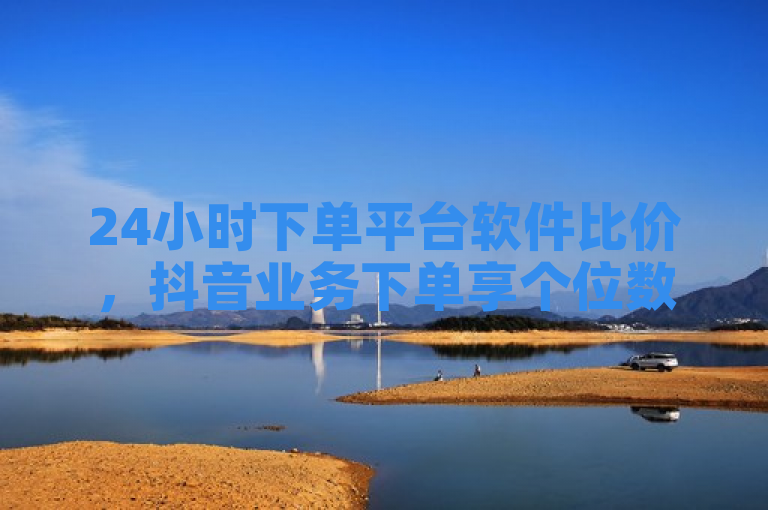 24小时下单平台软件比价，抖音业务下单享个位数优惠