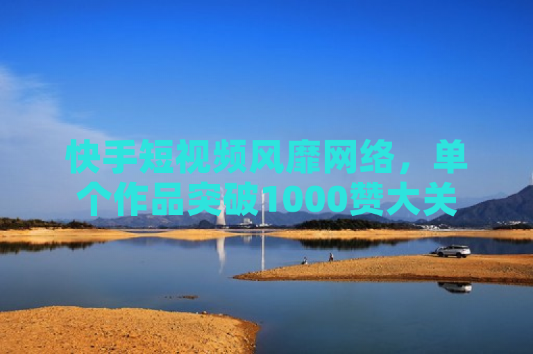 快手短视频风靡网络，单个作品突破1000赞大关