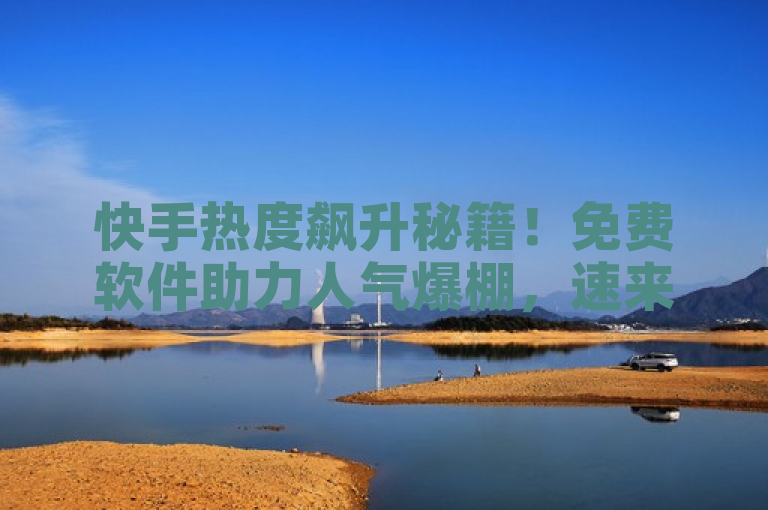 快手热度飙升秘籍！免费软件助力人气爆棚，速来下载体验！