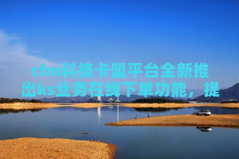 cfm科技卡盟平台全新推出ks业务在线下单功能，提升用户体验，简洁明了地传达了cfm科技卡盟平台的最新更新，即推出了ks业务的在线下单功能。这显示了平台在不断努力提升用户体验和满足用户需求方面的持续改进。