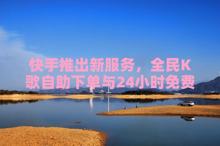 快手推出新服务，全民K歌自助下单与24小时免费双击，助力用户无界探索