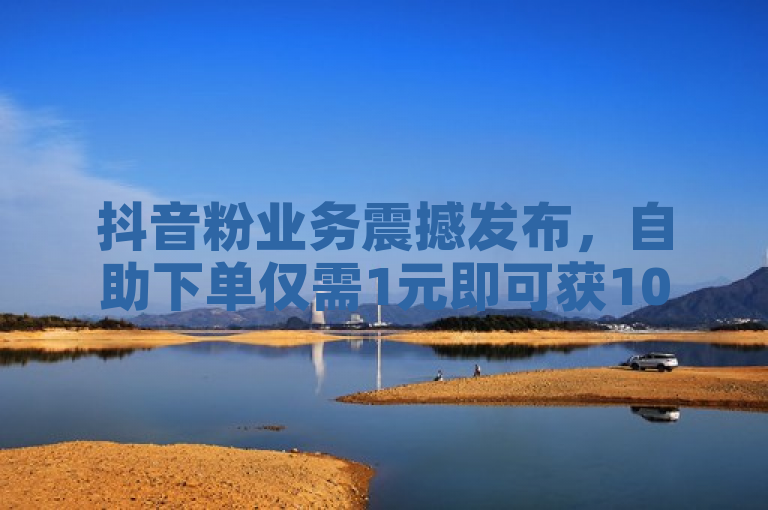 抖音粉业务震撼发布，自助下单仅需1元即可获100粉丝！