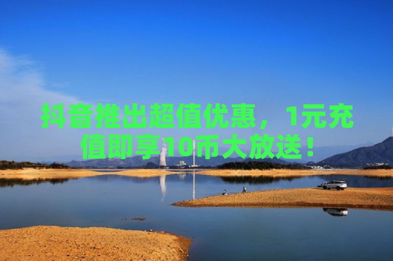 抖音推出超值优惠，1元充值即享10币大放送！