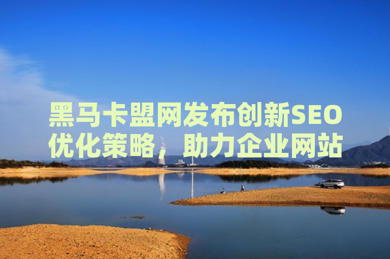 黑马卡盟网发布创新SEO优化策略，助力企业网站流量倍增！，简洁明了地传达了黑马卡盟网提供高效SEO优化方案的核心信息，同时也暗示了这些方案能够帮助企业实现显著的网络流量增长。通过使用创新一词，还暗示了这些SEO策略可能包含了一些新颖或独特的方法，吸引目标读者进一步了解详情。