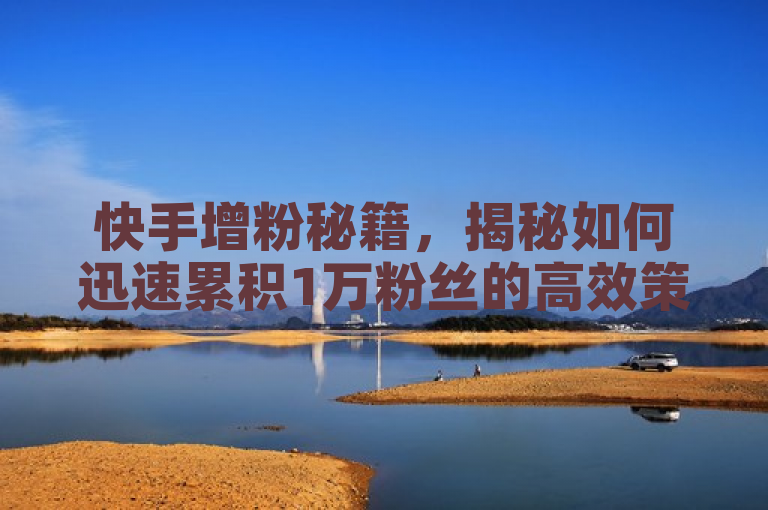 快手增粉秘籍，揭秘如何迅速累积1万粉丝的高效策略