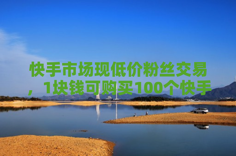 快手市场现低价粉丝交易,1块钱可购买100个快手粉丝