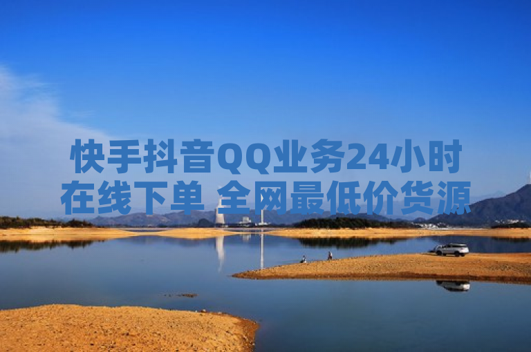 快手抖音QQ业务24小时在线下单 全网最低价货源网震撼推出