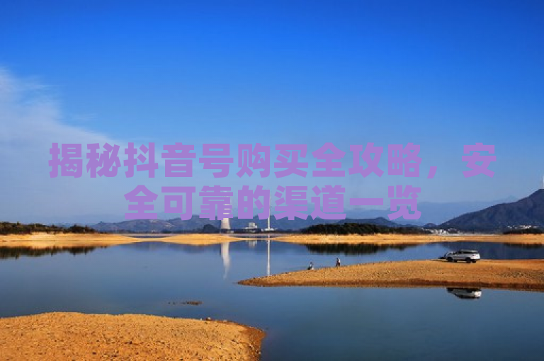 揭秘抖音号购买全攻略，安全可靠的渠道一览