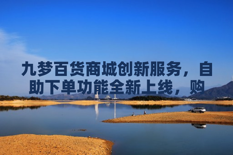 九梦百货商城创新服务，自助下单功能全新上线，购物更便捷！，简洁明了地传达了九梦百货商城推出的新服务——自助下单功能。它强调了创新服务和购物更便捷，能够吸引读者的注意并激发他们的兴趣。