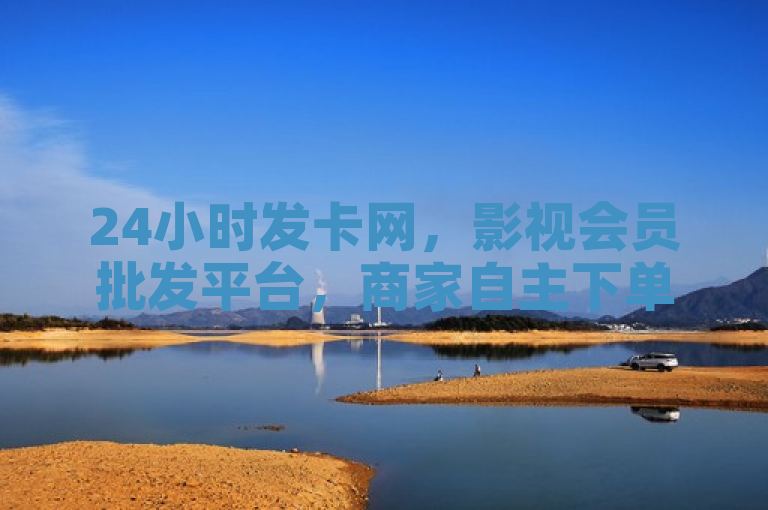 24小时发卡网，影视会员批发平台，商家自主下单新选择