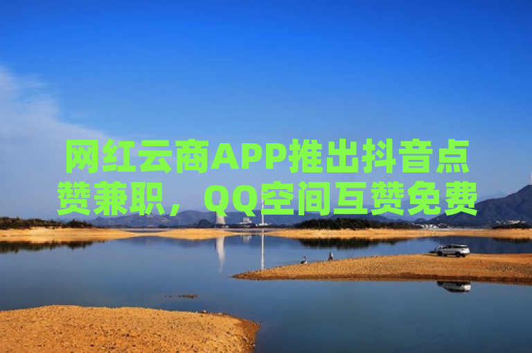 网红云商APP推出抖音点赞兼职，QQ空间互赞免费领，低价业务引爆网络市场