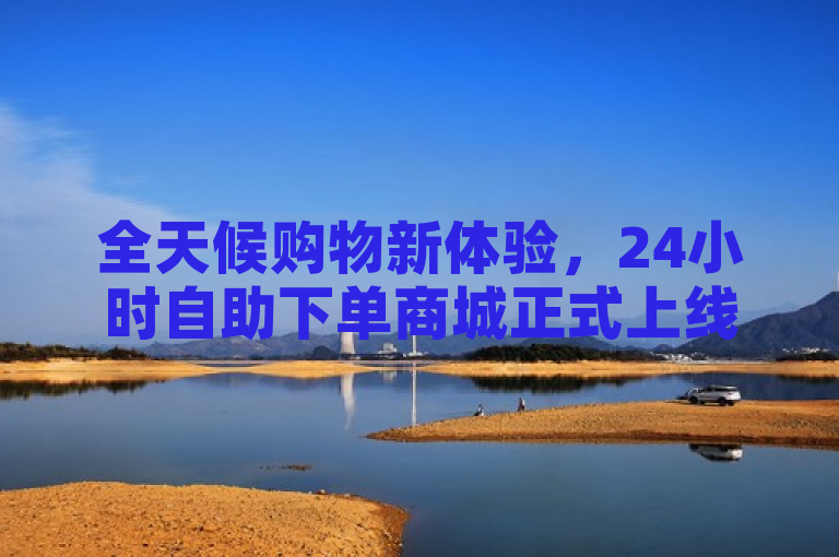 全天候购物新体验，24小时自助下单商城正式上线