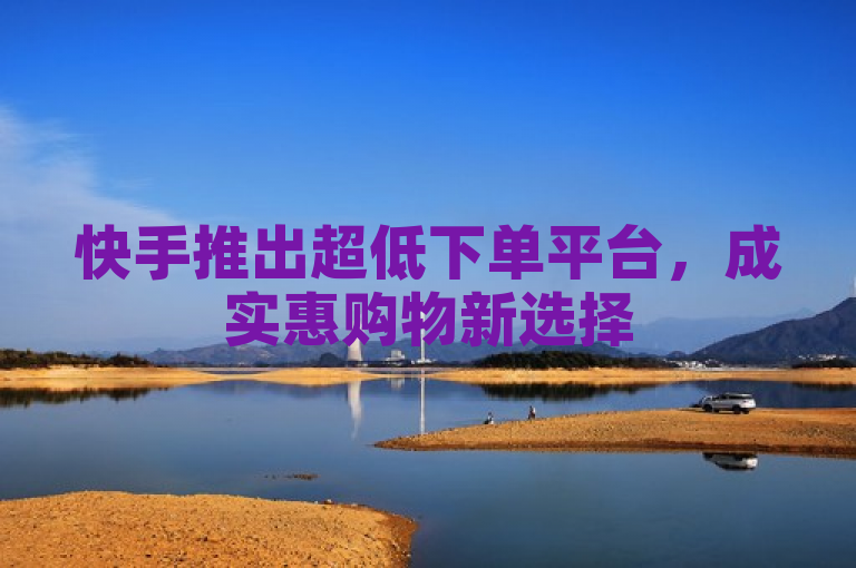 快手推出超低下单平台，成实惠购物新选择