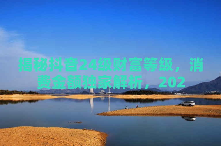 揭秘抖音24级财富等级，消费金额独家解析，2025必学攻略！，利用了揭秘、独家解析和必学攻略等词汇，激发读者的好奇心和学习欲望，同时明确了文章的主题是关于抖音24级财富等级的消费金额解析。